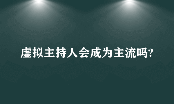 虚拟主持人会成为主流吗?