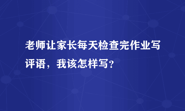 老师让家长每天检查完作业写评语，我该怎样写？