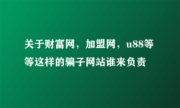 关于财富网，加盟网，u88等等这样的骗子网站谁来负责