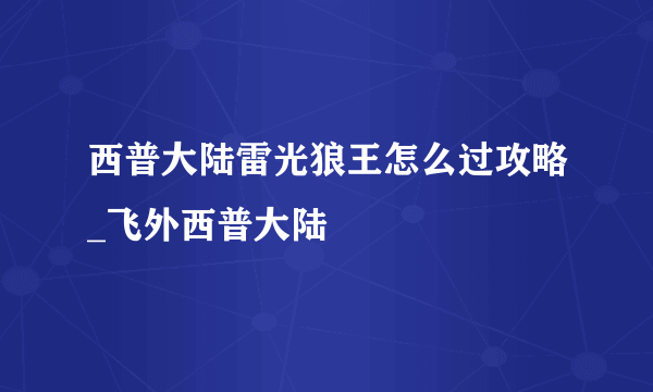 西普大陆雷光狼王怎么过攻略_飞外西普大陆