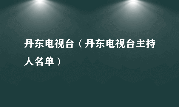 丹东电视台（丹东电视台主持人名单）