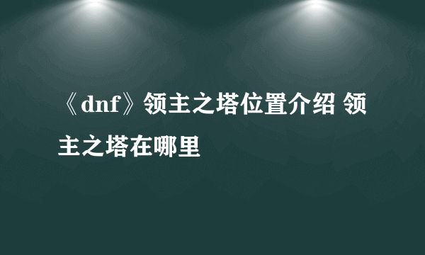 《dnf》领主之塔位置介绍 领主之塔在哪里