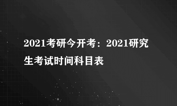 2021考研今开考：2021研究生考试时间科目表