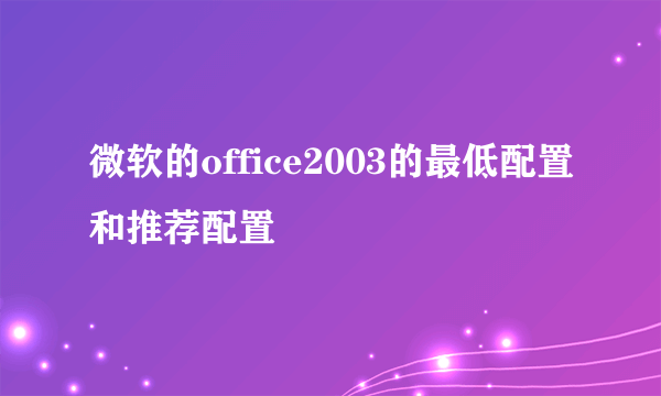 微软的office2003的最低配置和推荐配置