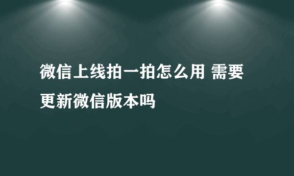 微信上线拍一拍怎么用 需要更新微信版本吗