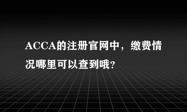 ACCA的注册官网中，缴费情况哪里可以查到哦？