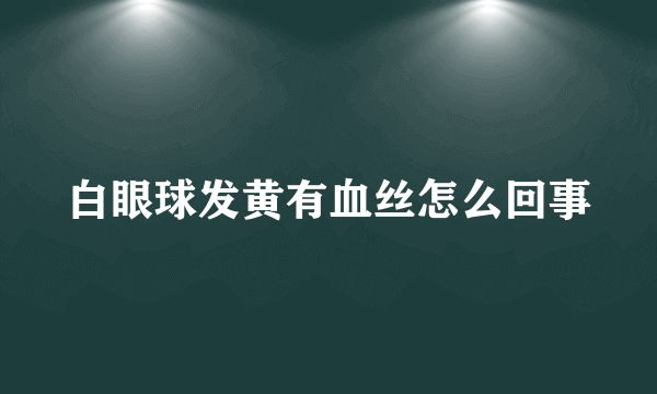 白眼球发黄有血丝怎么回事