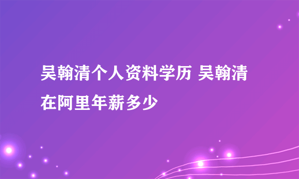 吴翰清个人资料学历 吴翰清在阿里年薪多少