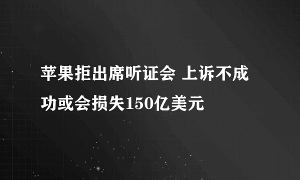 苹果拒出席听证会 上诉不成功或会损失150亿美元