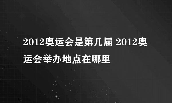 2012奥运会是第几届 2012奥运会举办地点在哪里