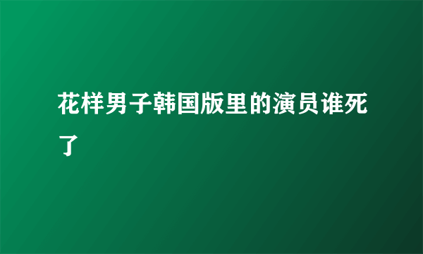 花样男子韩国版里的演员谁死了