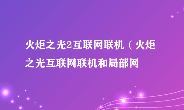 火炬之光2互联网联机（火炬之光互联网联机和局部网