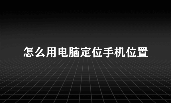 怎么用电脑定位手机位置