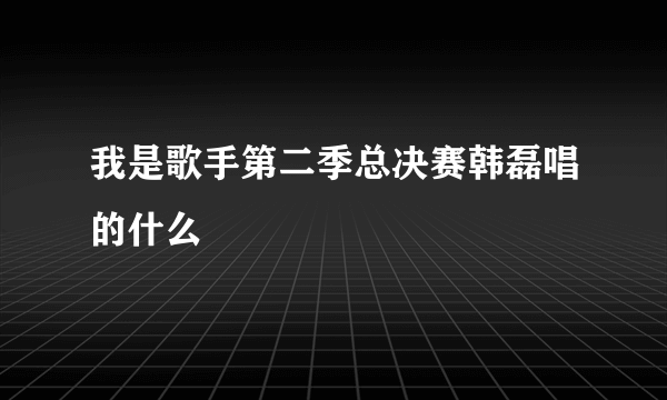 我是歌手第二季总决赛韩磊唱的什么