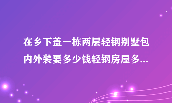 在乡下盖一栋两层轻钢别墅包内外装要多少钱轻钢房屋多少钱一平方