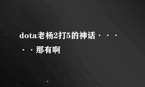 dota老杨2打5的神话·····那有啊