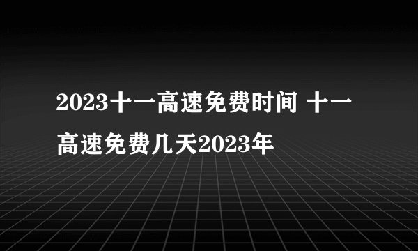 2023十一高速免费时间 十一高速免费几天2023年