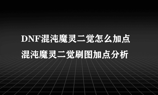 DNF混沌魔灵二觉怎么加点 混沌魔灵二觉刷图加点分析