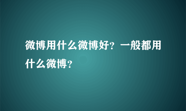 微博用什么微博好？一般都用什么微博？