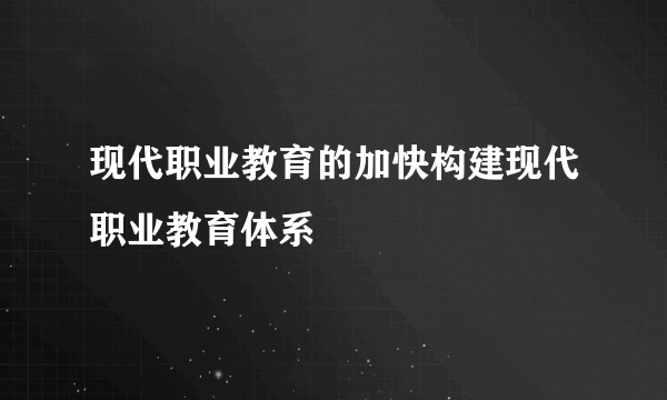 现代职业教育的加快构建现代职业教育体系