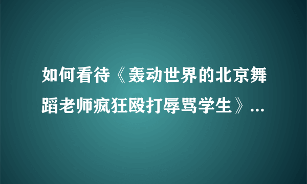 如何看待《轰动世界的北京舞蹈老师疯狂殴打辱骂学生》这则新闻?