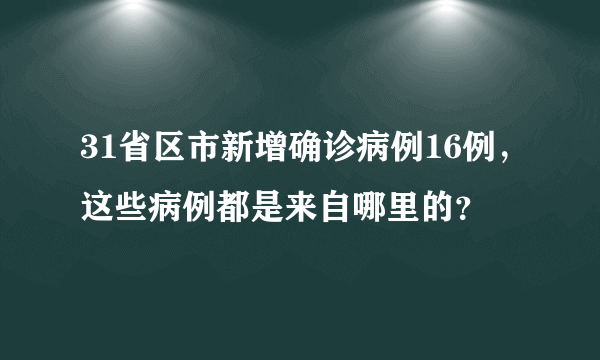 31省区市新增确诊病例16例，这些病例都是来自哪里的？