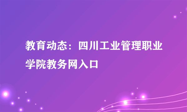 教育动态：四川工业管理职业学院教务网入口