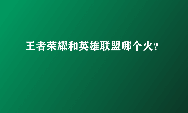 王者荣耀和英雄联盟哪个火？