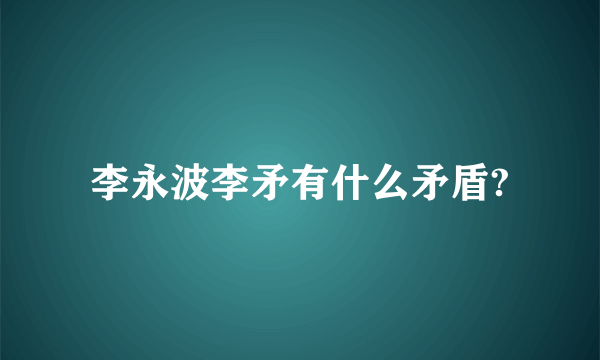 李永波李矛有什么矛盾?