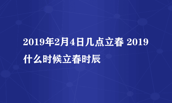 2019年2月4日几点立春 2019什么时候立春时辰