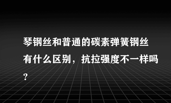 琴钢丝和普通的碳素弹簧钢丝有什么区别，抗拉强度不一样吗？