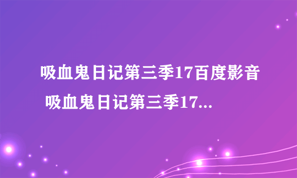 吸血鬼日记第三季17百度影音 吸血鬼日记第三季17集 吸血鬼日记第三季17什么时候出