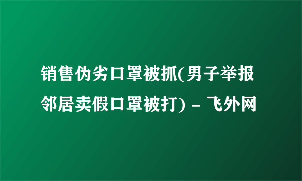 销售伪劣口罩被抓(男子举报邻居卖假口罩被打) - 飞外网