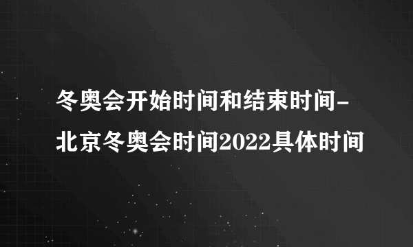 冬奥会开始时间和结束时间-北京冬奥会时间2022具体时间