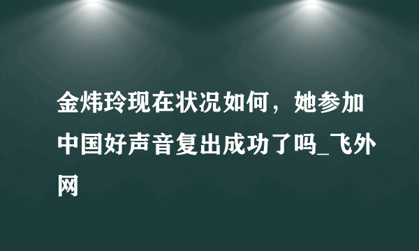 金炜玲现在状况如何，她参加中国好声音复出成功了吗_飞外网