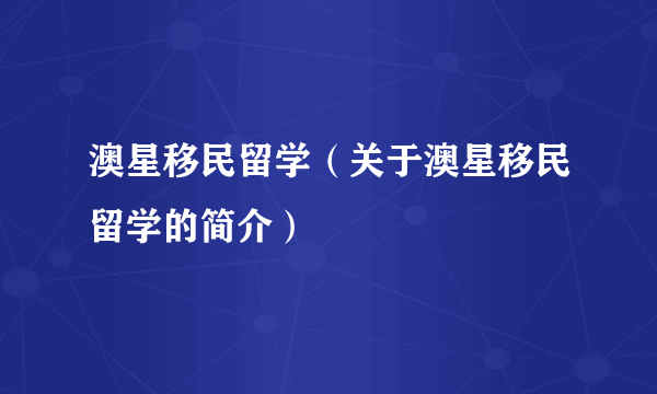 澳星移民留学（关于澳星移民留学的简介）