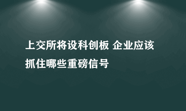 上交所将设科创板 企业应该抓住哪些重磅信号