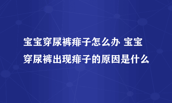 宝宝穿尿裤痱子怎么办 宝宝穿尿裤出现痱子的原因是什么