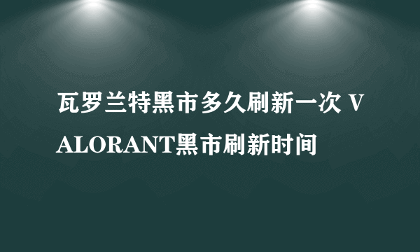 瓦罗兰特黑市多久刷新一次 VALORANT黑市刷新时间