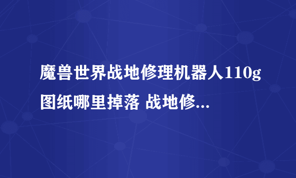 魔兽世界战地修理机器人110g图纸哪里掉落 战地修理机器人110g图纸掉落地点分享