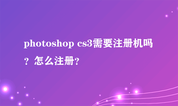 photoshop cs3需要注册机吗？怎么注册？