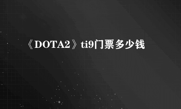 《DOTA2》ti9门票多少钱