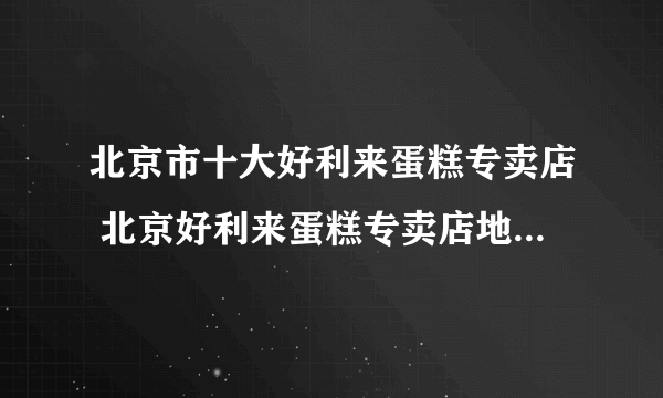 北京市十大好利来蛋糕专卖店 北京好利来蛋糕专卖店地址在哪里