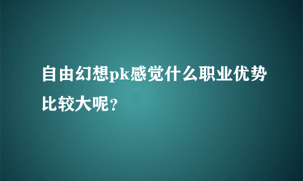 自由幻想pk感觉什么职业优势比较大呢？