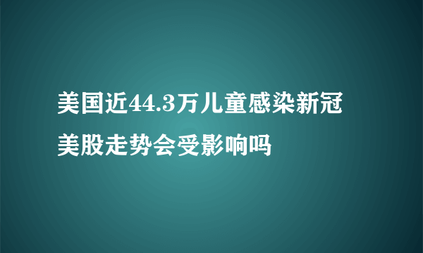 美国近44.3万儿童感染新冠 美股走势会受影响吗