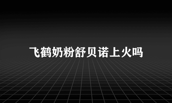 飞鹤奶粉舒贝诺上火吗