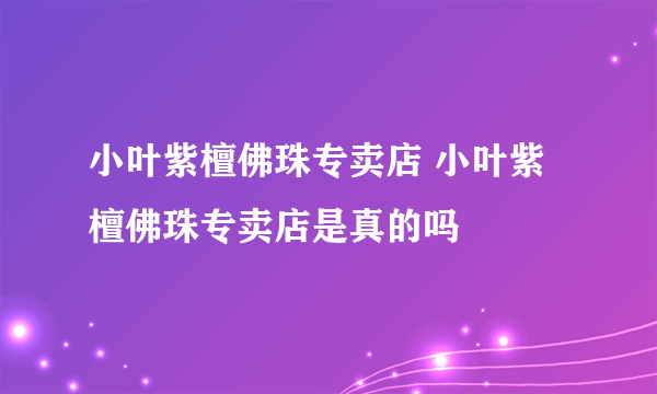 小叶紫檀佛珠专卖店 小叶紫檀佛珠专卖店是真的吗