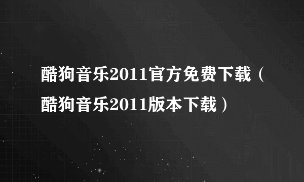 酷狗音乐2011官方免费下载（酷狗音乐2011版本下载）