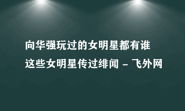 向华强玩过的女明星都有谁 这些女明星传过绯闻 - 飞外网