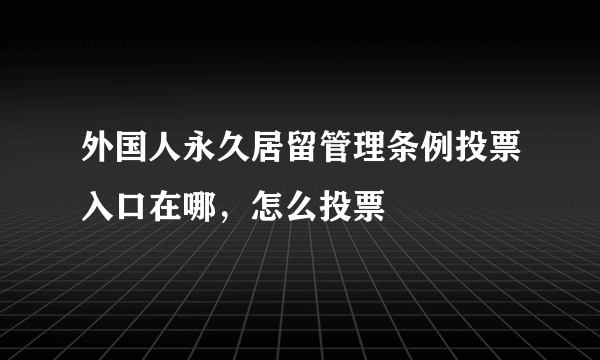 外国人永久居留管理条例投票入口在哪，怎么投票